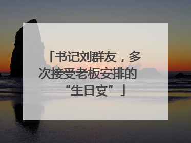书记刘群友，多次接受老板安排的“生日宴”