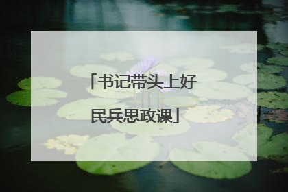 书记带头上好民兵思政课