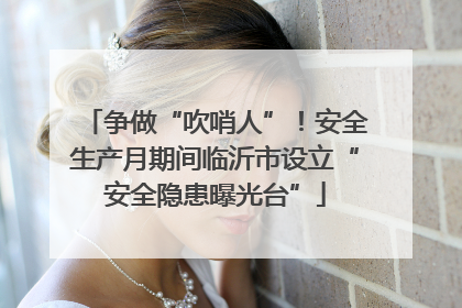 争做“吹哨人”！安全生产月期间临沂市设立“安全隐患曝光台”