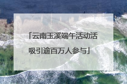 云南玉溪端午活动活吸引逾百万人参与