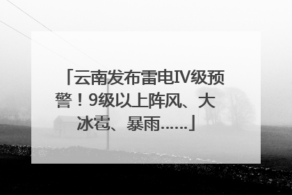 云南发布雷电Ⅳ级预警！9级以上阵风、大冰雹、暴雨……