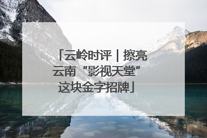云岭时评｜擦亮云南“影视天堂”这块金字招牌