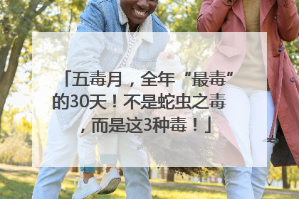 五毒月，全年“最毒”的30天！不是蛇虫之毒，而是这3种毒！