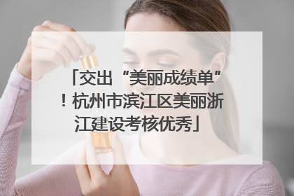 交出“美丽成绩单”！杭州市滨江区美丽浙江建设考核优秀