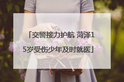 交警接力护航 菏泽15岁受伤少年及时就医