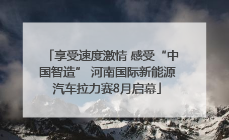 享受速度激情 感受“中国智造” 河南国际新能源汽车拉力赛8月启幕