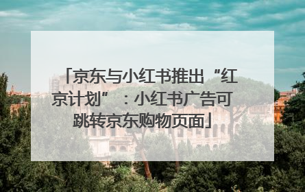 京东与小红书推出“红京计划”：小红书广告可跳转京东购物页面