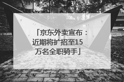 京东外卖宣布：近期将扩招至15万名全职骑手