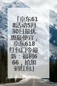 京东618活动5月30日最优惠最便宜，京东618红包口令最新：福利666，抢加码红包