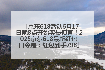 京东618活动6月17日晚8点开始买最便宜！2025京东618最新红包口令是：红包到手798
