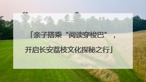 亲子搭乘“阅读穿梭巴”，开启长安荔枝文化探秘之行