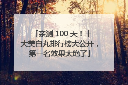 亲测 100 天！十大美白丸排行榜大公开，第一名效果太绝了