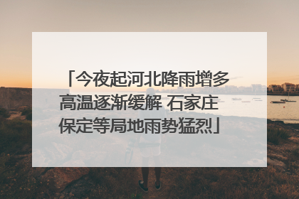 今夜起河北降雨增多高温逐渐缓解 石家庄保定等局地雨势猛烈