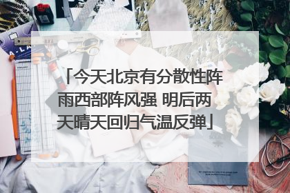 今天北京有分散性阵雨西部阵风强 明后两天晴天回归气温反弹