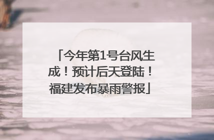 今年第1号台风生成！预计后天登陆！福建发布暴雨警报