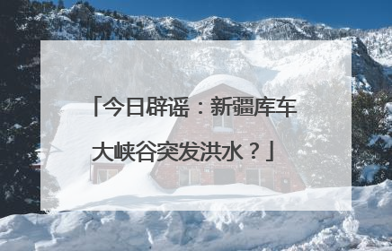 今日辟谣：新疆库车大峡谷突发洪水？