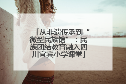 从非遗传承到“微型民族馆”：民族团结教育融入四川宜宾小学课堂