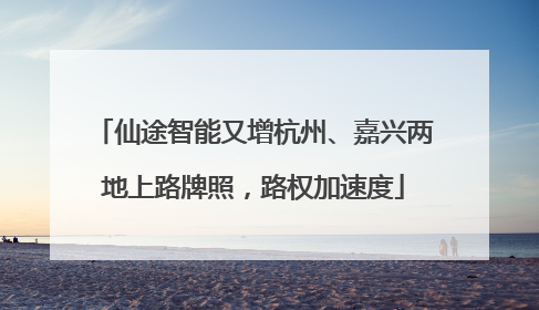 仙途智能又增杭州、嘉兴两地上路牌照，路权加速度