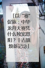 以“赛”促旅：中华龙舟大赛凭什么独宠恩阳？丨古镇焕新记②