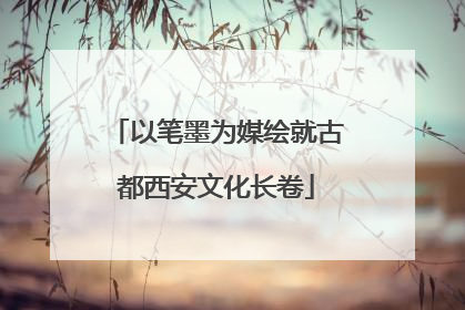 以笔墨为媒绘就古都西安文化长卷