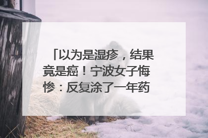 以为是湿疹，结果竟是癌！宁波女子悔惨：反复涂了一年药膏都没好！很多患者首诊都去了皮肤科