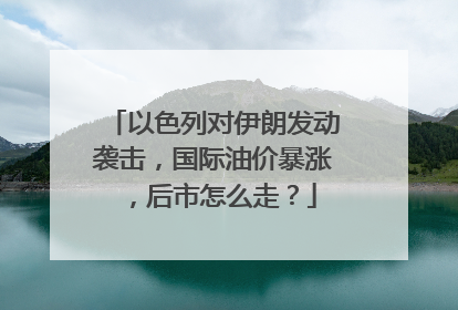以色列对伊朗发动袭击，国际油价暴涨，后市怎么走？
