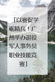 以赛促学砺精兵！广州举办退役军人事务员职业技能竞赛