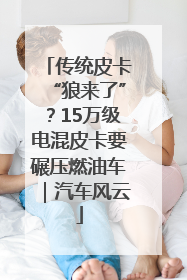 传统皮卡“狼来了”？15万级电混皮卡要碾压燃油车｜汽车风云