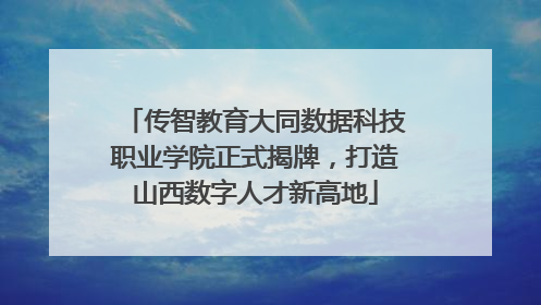 传智教育大同数据科技职业学院正式揭牌，打造山西数字人才新高地