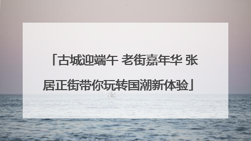 古城迎端午 老街嘉年华 张居正街带你玩转国潮新体验