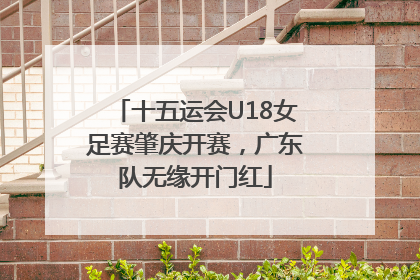 十五运会U18女足赛肇庆开赛，广东队无缘开门红