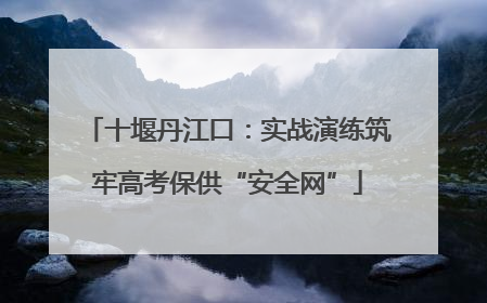 十堰丹江口：实战演练筑牢高考保供“安全网”