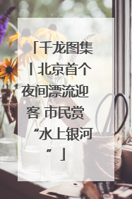 千龙图集丨北京首个夜间漂流迎客 市民赏“水上银河”