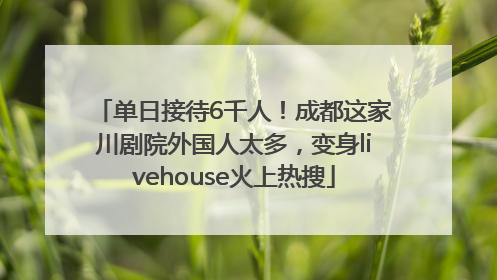 单日接待6千人！成都这家川剧院外国人太多，变身livehouse火上热搜