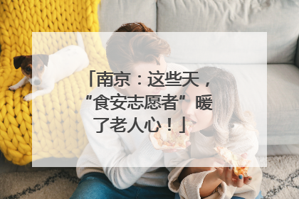 南京：这些天，“食安志愿者”暖了老人心！