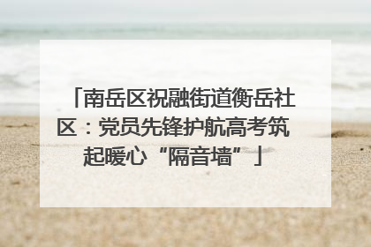 南岳区祝融街道衡岳社区：党员先锋护航高考筑起暖心“隔音墙”