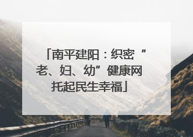 南平建阳：织密“老、妇、幼”健康网托起民生幸福