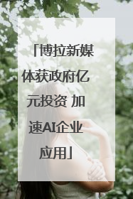 博拉新媒体获政府亿元投资 加速AI企业应用