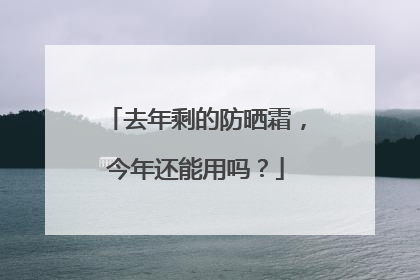 去年剩的防晒霜，今年还能用吗？