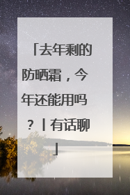去年剩的防晒霜，今年还能用吗？丨有话聊