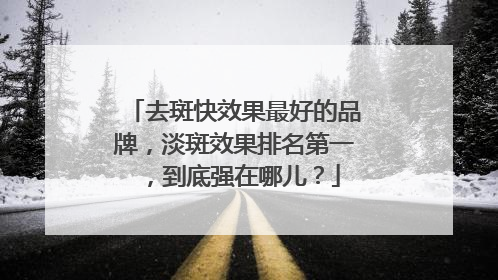 去斑快效果最好的品牌，淡斑效果排名第一，到底强在哪儿？