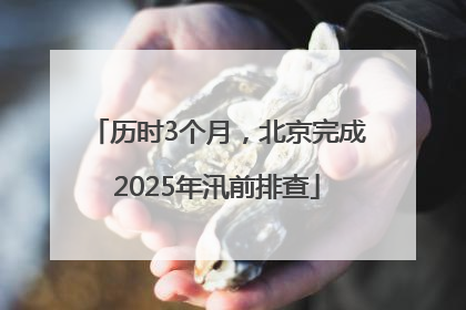 历时3个月，北京完成2025年汛前排查