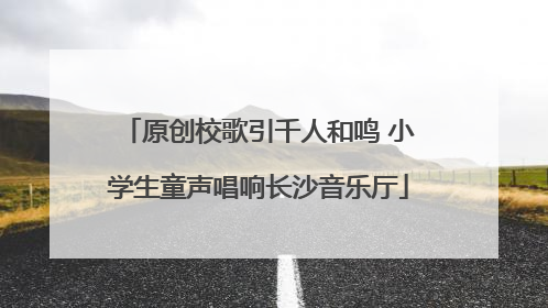 原创校歌引千人和鸣 小学生童声唱响长沙音乐厅
