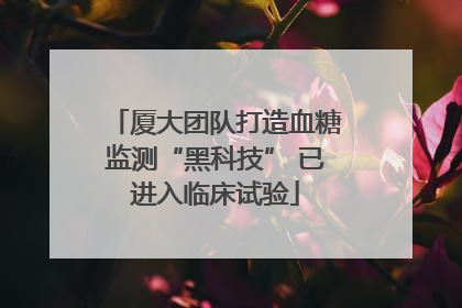 厦大团队打造血糖监测“黑科技” 已进入临床试验