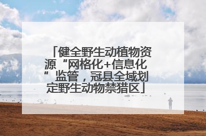 健全野生动植物资源“网格化+信息化”监管，冠县全域划定野生动物禁猎区