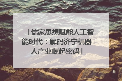 儒家思想赋能人工智能时代：解码济宁机器人产业崛起密码