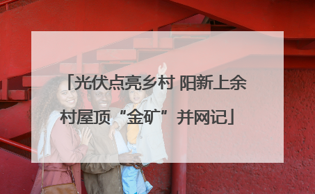 光伏点亮乡村 阳新上余村屋顶“金矿”并网记