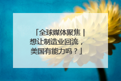 全球媒体聚焦｜想让制造业回流，美国有能力吗？