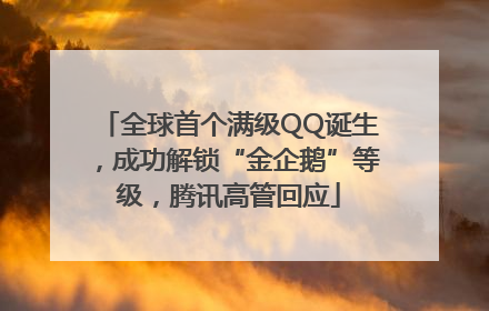 全球首个满级QQ诞生，成功解锁“金企鹅”等级，腾讯高管回应