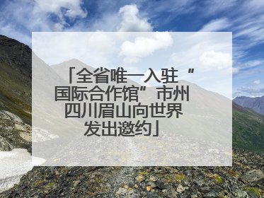 全省唯一入驻“国际合作馆”市州 四川眉山向世界发出邀约